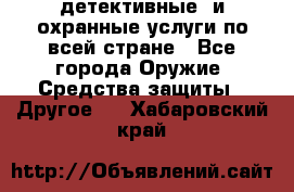 детективные  и охранные услуги по всей стране - Все города Оружие. Средства защиты » Другое   . Хабаровский край